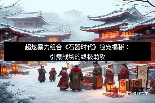超炫暴力组合《石器时代》狼宠揭秘：引爆战场的终极助攻
